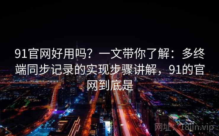 91官网好用吗？一文带你了解：多终端同步记录的实现步骤讲解，91的官网到底是