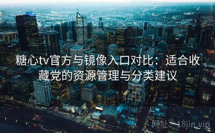 糖心tv官方与镜像入口对比：适合收藏党的资源管理与分类建议