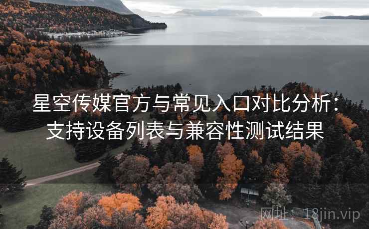 星空传媒官方与常见入口对比分析:支持设备列表与兼容性测试结果 星空传媒官方与常见入口对比分析:支持设备列表与兼容性测试结果