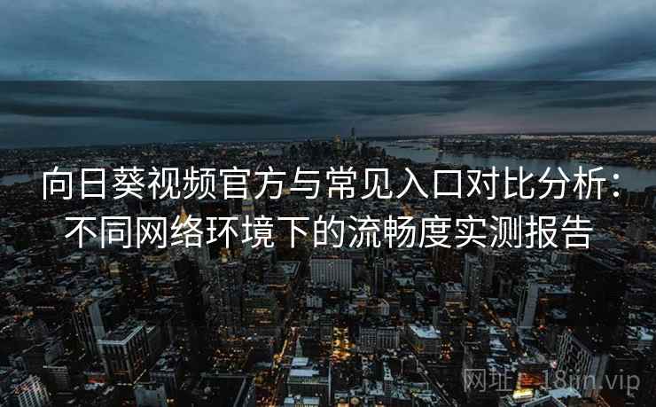 向日葵视频官方与常见入口对比分析：不同网络环境下的流畅度实测报告