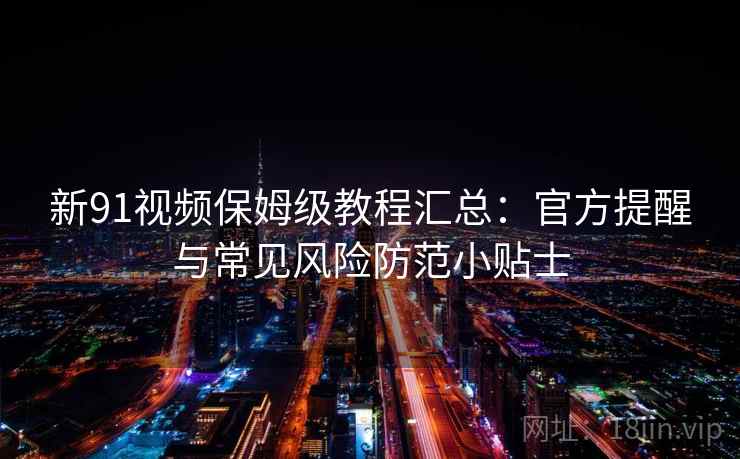 新91视频保姆级教程汇总:官方提醒与常见风险防范小贴士 新91视频保姆级教程汇总:官方提醒与常见风险防范小贴士