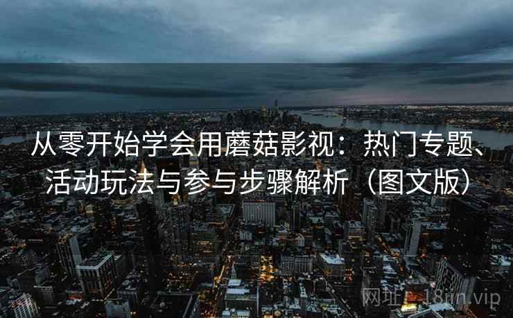 从零开始学会用蘑菇影视：热门专题、活动玩法与参与步骤解析（图文版）