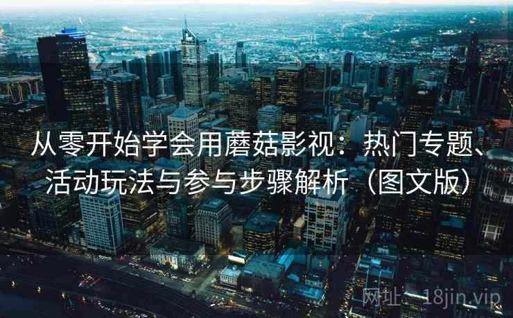 从零开始学会用蘑菇影视：热门专题、活动玩法与参与步骤解析（图文版）