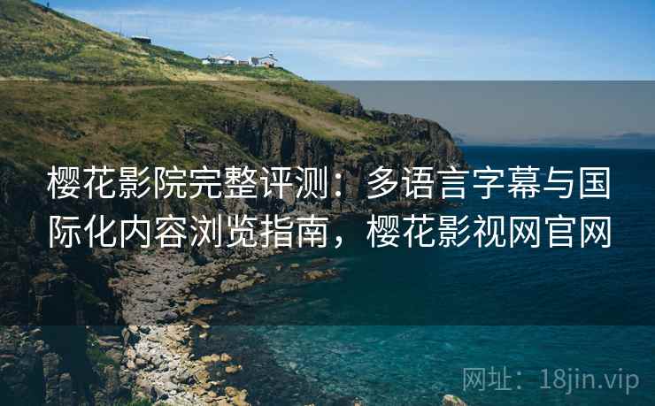 樱花影院完整评测：多语言字幕与国际化内容浏览指南，樱花影视网官网