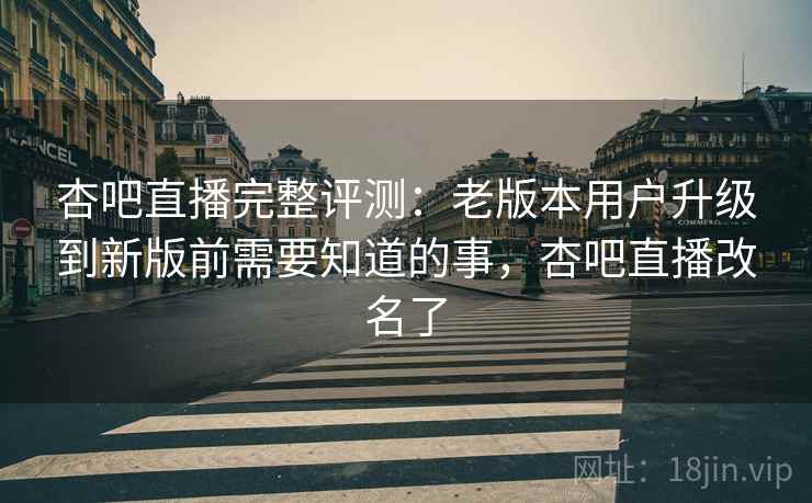 杏吧直播完整评测：老版本用户升级到新版前需要知道的事，杏吧直播改名了
