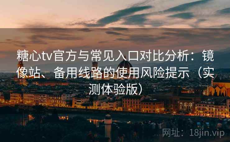 糖心tv官方与常见入口对比分析：镜像站、备用线路的使用风险提示（实测体验版）