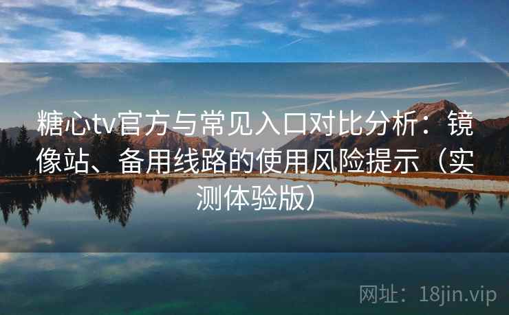 糖心tv官方与常见入口对比分析：镜像站、备用线路的使用风险提示（实测体验版）