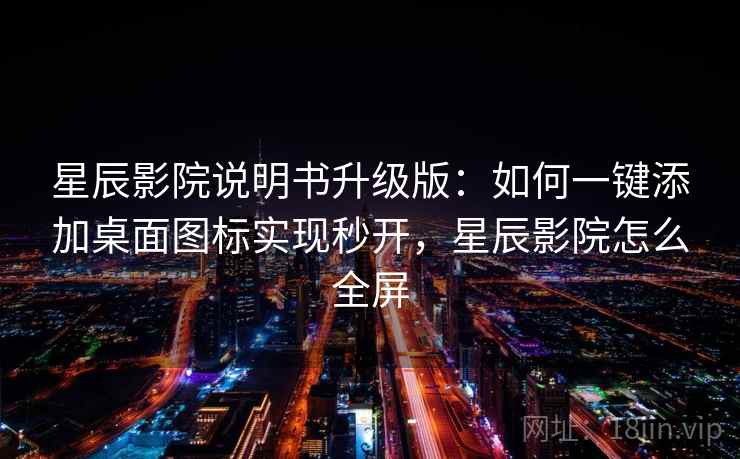 星辰影院说明书升级版:如何一键添加桌面图标实现秒开,星辰影院怎么全屏 星辰影院说明书升级版:如何一键添加桌面图标实现秒开,星辰影院怎么全屏