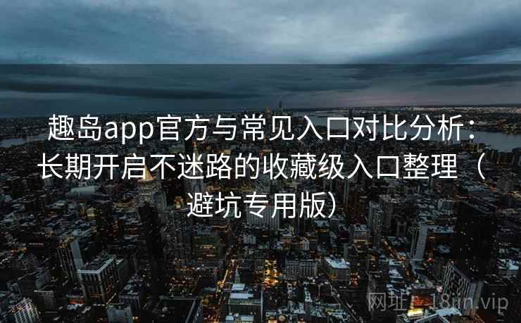 趣岛app官方与常见入口对比分析：长期开启不迷路的收藏级入口整理（避坑专用版）