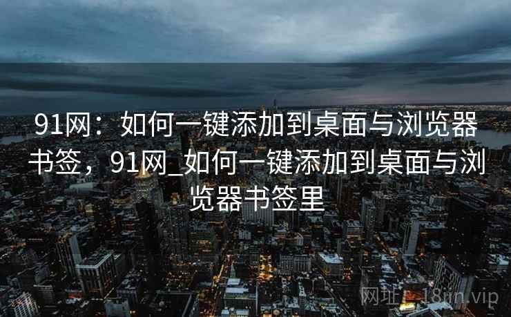 91网：如何一键添加到桌面与浏览器书签，91网_如何一键添加到桌面与浏览器书签里