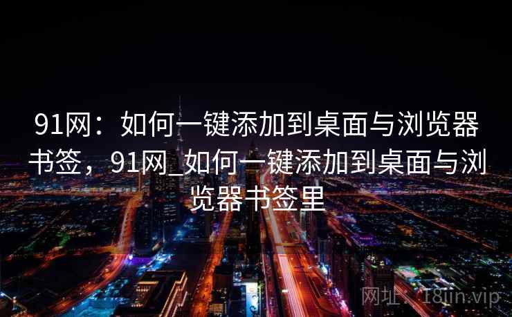 91网：如何一键添加到桌面与浏览器书签，91网_如何一键添加到桌面与浏览器书签里