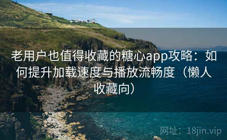 老用户也值得收藏的糖心app攻略:如何提升加载速度与播放流畅度(懒人收藏向) 老用户也值得收藏的糖心app攻略:如何提升加载速度与播放流畅度(懒人收藏向)