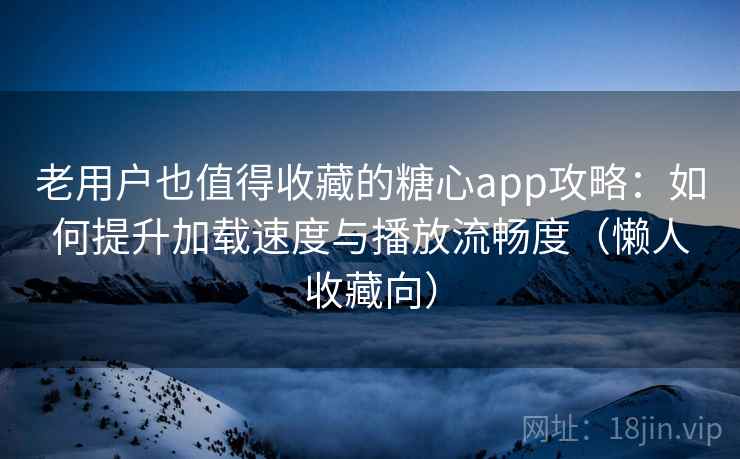 老用户也值得收藏的糖心app攻略:如何提升加载速度与播放流畅度(懒人收藏向) 老用户也值得收藏的糖心app攻略:如何提升加载速度与播放流畅度(懒人收藏向)