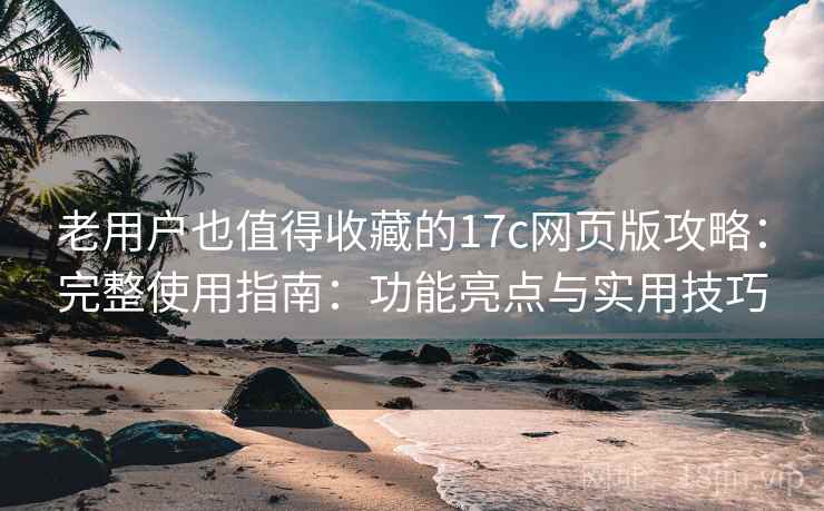 老用户也值得收藏的17c网页版攻略：完整使用指南：功能亮点与实用技巧