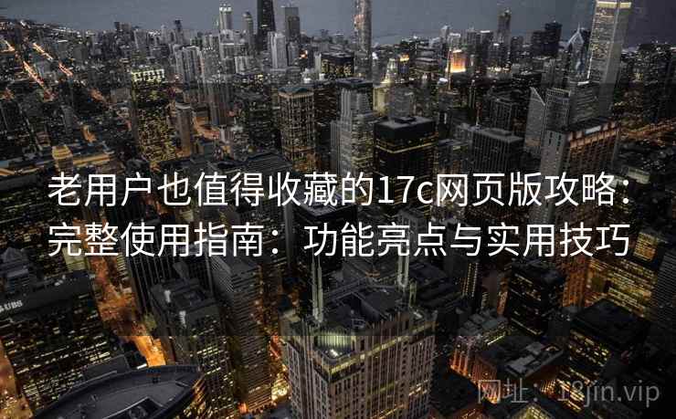 老用户也值得收藏的17c网页版攻略：完整使用指南：功能亮点与实用技巧