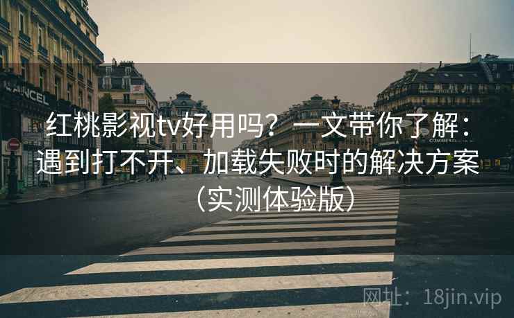 红桃影视tv好用吗？一文带你了解：遇到打不开、加载失败时的解决方案（实测体验版）