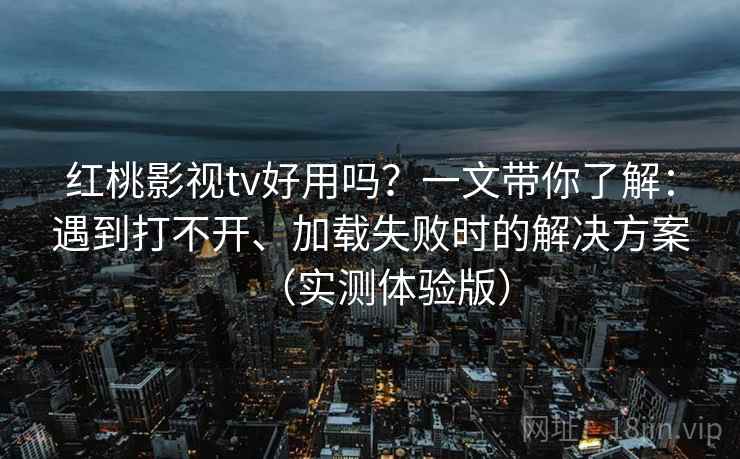 红桃影视tv好用吗?一文带你了解:遇到打不开、加载失败时的解决方案(实测体验版) 红桃影视tv好用吗?一文带你了解:遇到打不开、加载失败时的解决方案(实测体验版)
