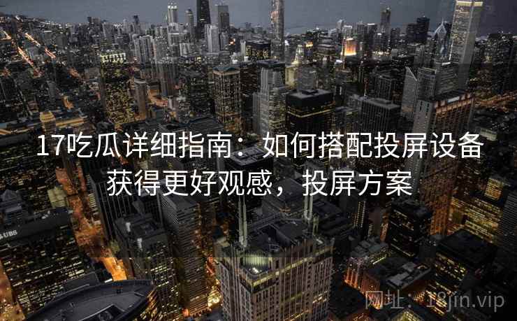 17吃瓜详细指南：如何搭配投屏设备获得更好观感，投屏方案