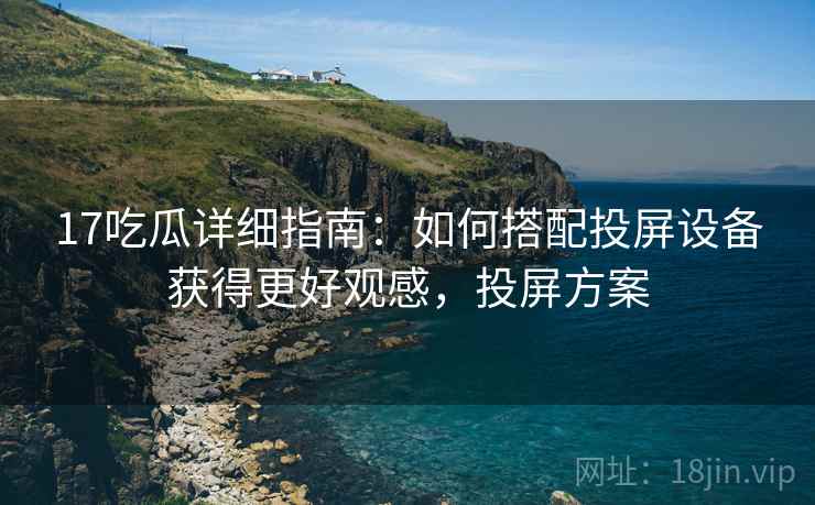 17吃瓜详细指南：如何搭配投屏设备获得更好观感，投屏方案