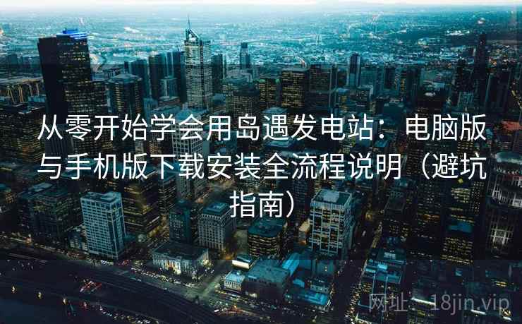 从零开始学会用岛遇发电站：电脑版与手机版下载安装全流程说明（避坑指南）