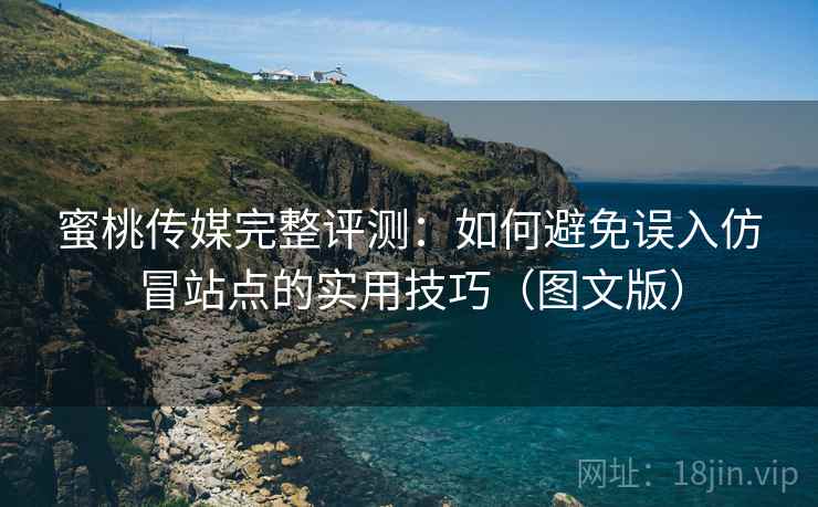 蜜桃传媒完整评测：如何避免误入仿冒站点的实用技巧（图文版）