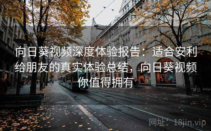 向日葵视频深度体验报告：适合安利给朋友的真实体验总结，向日葵视频你值得拥有