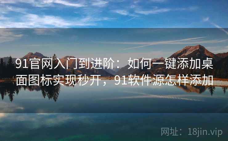 91官网入门到进阶：如何一键添加桌面图标实现秒开，91软件源怎样添加