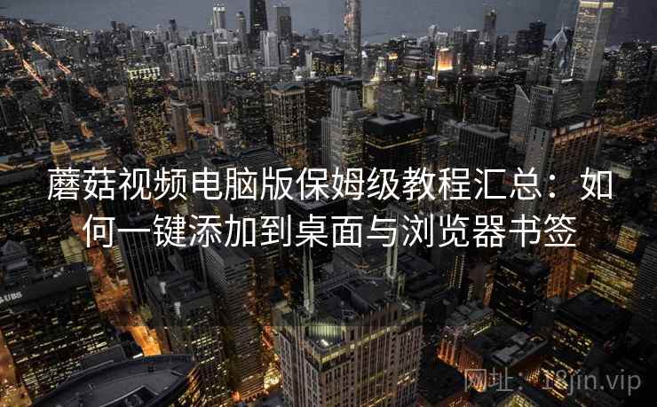 蘑菇视频电脑版保姆级教程汇总：如何一键添加到桌面与浏览器书签