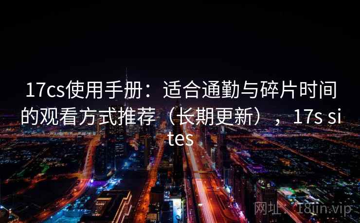 17cs使用手册:适合通勤与碎片时间的观看方式推荐(长期更新),17s sites 17cs使用手册:适合通勤与碎片时间的观看方式推荐(长期更新),17s sites