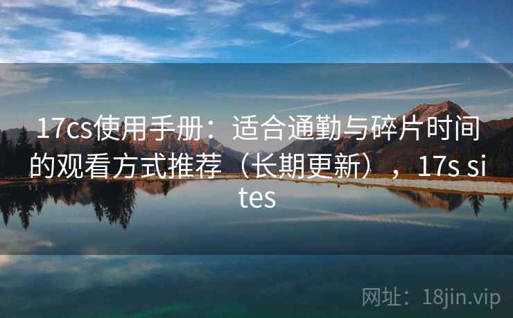 17cs使用手册:适合通勤与碎片时间的观看方式推荐(长期更新),17s sites 17cs使用手册:适合通勤与碎片时间的观看方式推荐(长期更新),17s sites