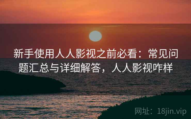 新手使用人人影视之前必看：常见问题汇总与详细解答，人人影视咋样