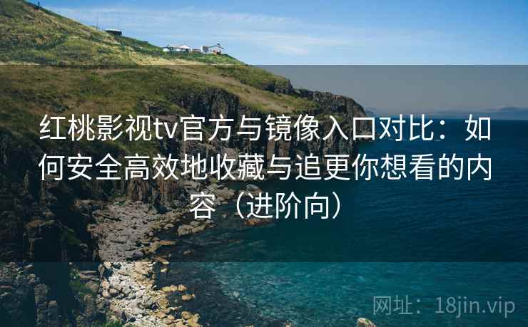 红桃影视tv官方与镜像入口对比：如何安全高效地收藏与追更你想看的内容（进阶向）
