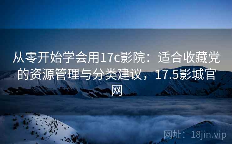从零开始学会用17c影院:适合收藏党的资源管理与分类建议,17.5影城官网 从零开始学会用17c影院:适合收藏党的资源管理与分类建议,17.5影城官网