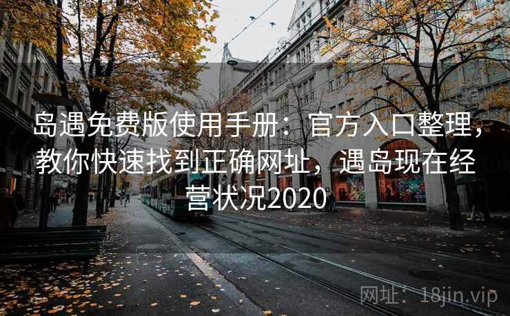 岛遇免费版使用手册：官方入口整理，教你快速找到正确网址，遇岛现在经营状况2020