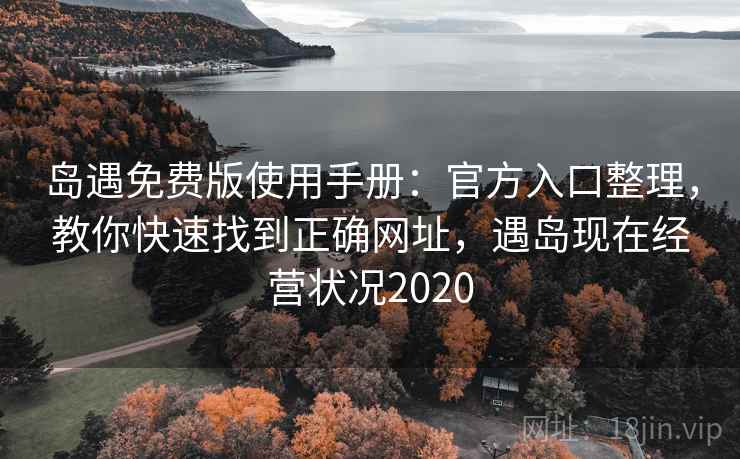 岛遇免费版使用手册：官方入口整理，教你快速找到正确网址，遇岛现在经营状况2020