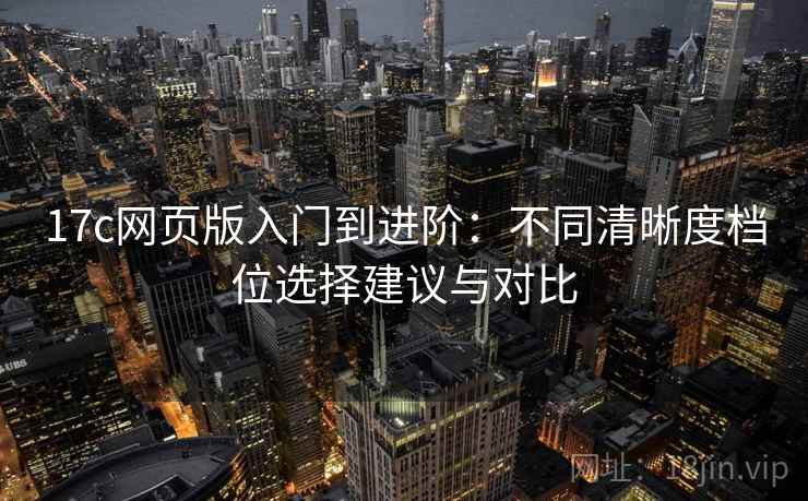 17c网页版入门到进阶：不同清晰度档位选择建议与对比