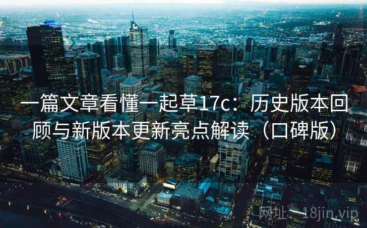 一篇文章看懂一起草17c：历史版本回顾与新版本更新亮点解读（口碑版）
