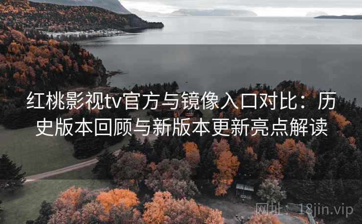 红桃影视tv官方与镜像入口对比：历史版本回顾与新版本更新亮点解读