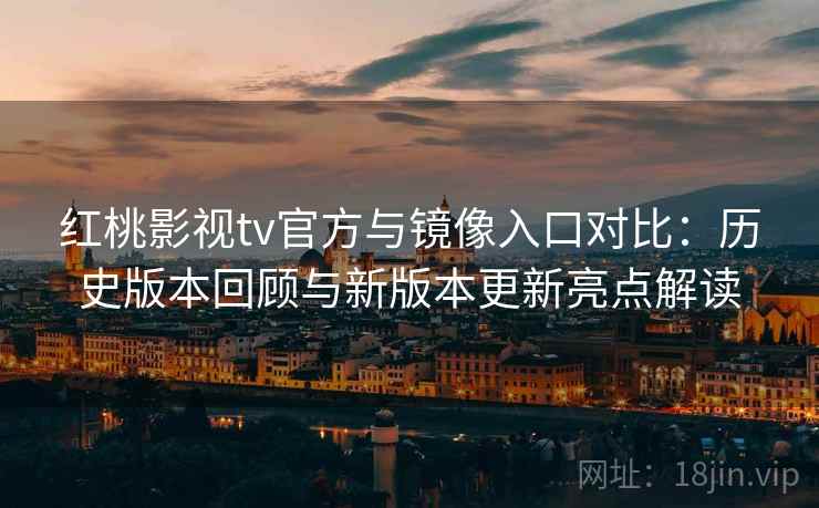 红桃影视tv官方与镜像入口对比:历史版本回顾与新版本更新亮点解读 红桃影视tv官方与镜像入口对比:历史版本回顾与新版本更新亮点解读