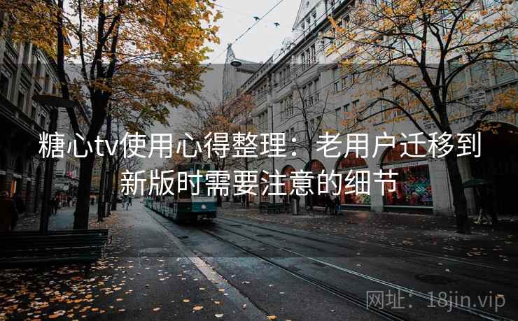糖心tv使用心得整理：老用户迁移到新版时需要注意的细节