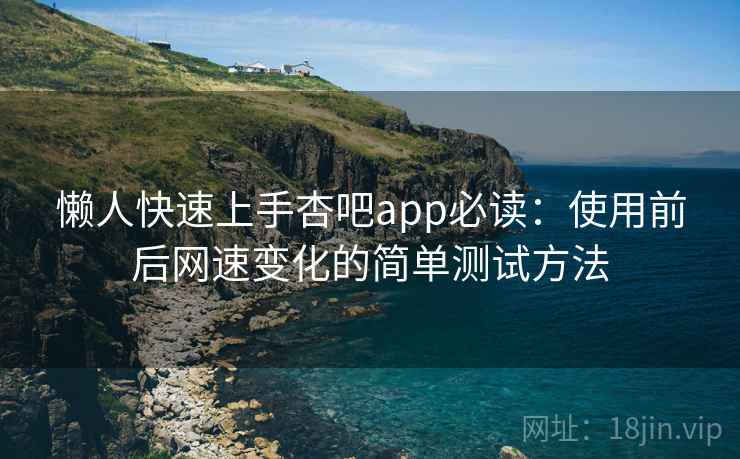 懒人快速上手杏吧app必读：使用前后网速变化的简单测试方法
