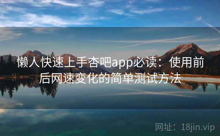 懒人快速上手杏吧app必读：使用前后网速变化的简单测试方法
