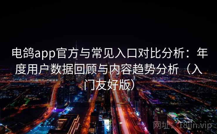 电鸽app官方与常见入口对比分析：年度用户数据回顾与内容趋势分析（入门友好版）