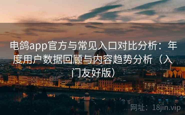 电鸽app官方与常见入口对比分析：年度用户数据回顾与内容趋势分析（入门友好版）