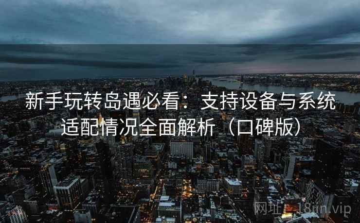新手玩转岛遇必看：支持设备与系统适配情况全面解析（口碑版）