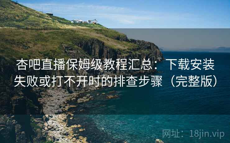 杏吧直播保姆级教程汇总：下载安装失败或打不开时的排查步骤（完整版）