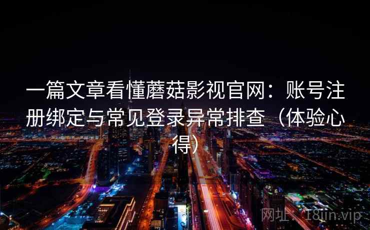 一篇文章看懂蘑菇影视官网：账号注册绑定与常见登录异常排查（体验心得）