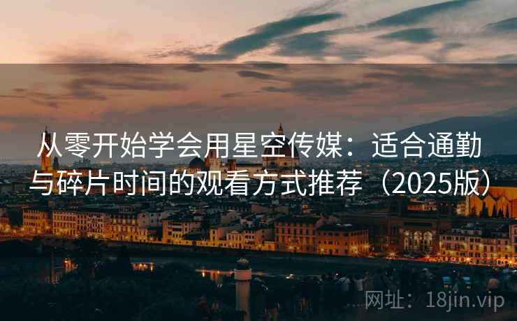 从零开始学会用星空传媒:适合通勤与碎片时间的观看方式推荐(2025版) 从零开始学会用星空传媒:适合通勤与碎片时间的观看方式推荐(2025版)
