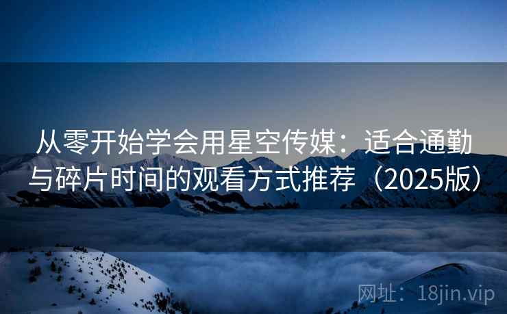从零开始学会用星空传媒:适合通勤与碎片时间的观看方式推荐(2025版) 从零开始学会用星空传媒:适合通勤与碎片时间的观看方式推荐(2025版)