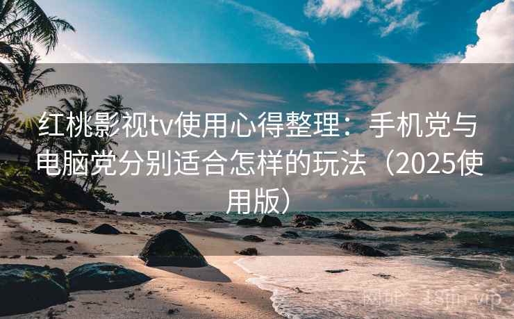 红桃影视tv使用心得整理:手机党与电脑党分别适合怎样的玩法(2025使用版) 红桃影视tv使用心得整理:手机党与电脑党分别适合怎样的玩法(2025使用版)